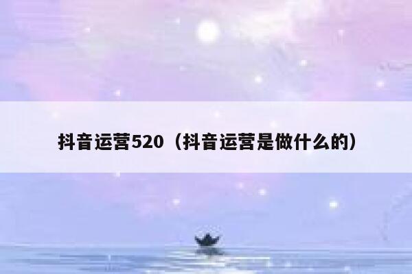 抖音运营520（抖音运营是做什么的）