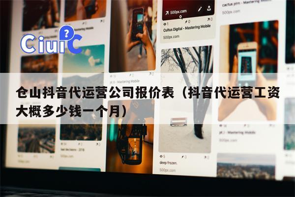 仓山抖音代运营公司报价表（抖音代运营工资大概多少钱一个月）