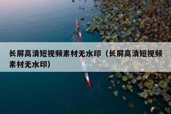 长屏高清短视频素材无水印（长屏高清短视频素材无水印）