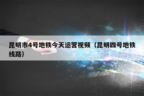 昆明市4号地铁今天运营视频（昆明四号地铁线路）