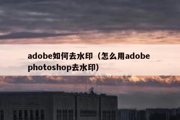 adobe如何去水印（怎么用adobe photoshop去水印）