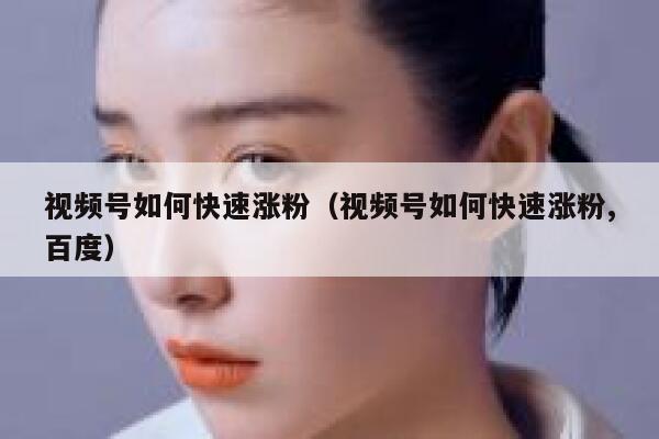 视频号如何快速涨粉（视频号如何快速涨粉,百度）