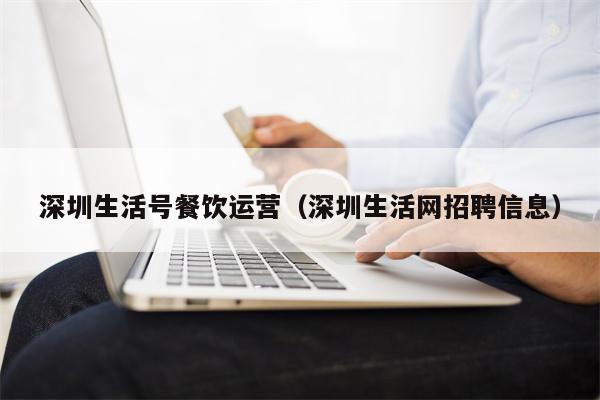 深圳生活号餐饮运营（深圳生活网招聘信息）