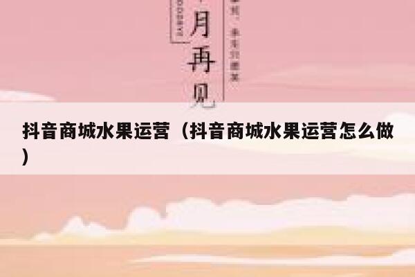 抖音商城水果运营（抖音商城水果运营怎么做）