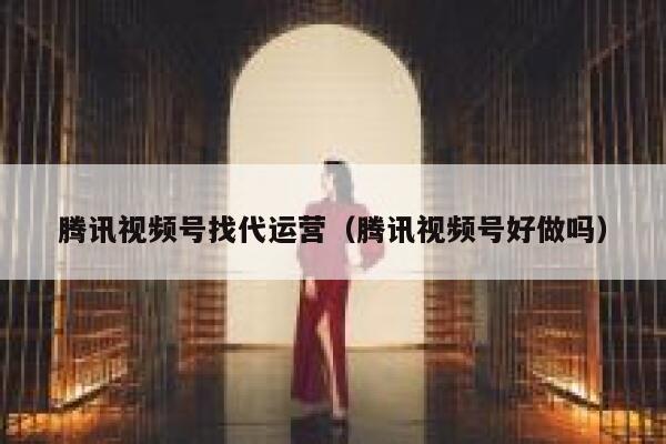 腾讯视频号找代运营（腾讯视频号好做吗）