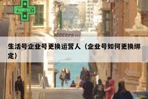 生活号企业号更换运营人（企业号如何更换绑定）