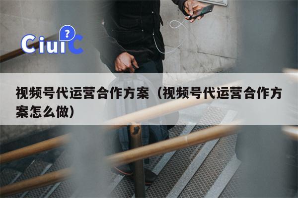 视频号代运营合作方案（视频号代运营合作方案怎么做）