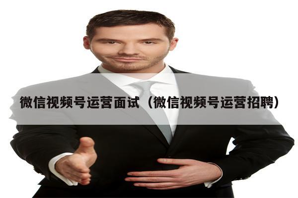 微信视频号运营面试（微信视频号运营招聘）