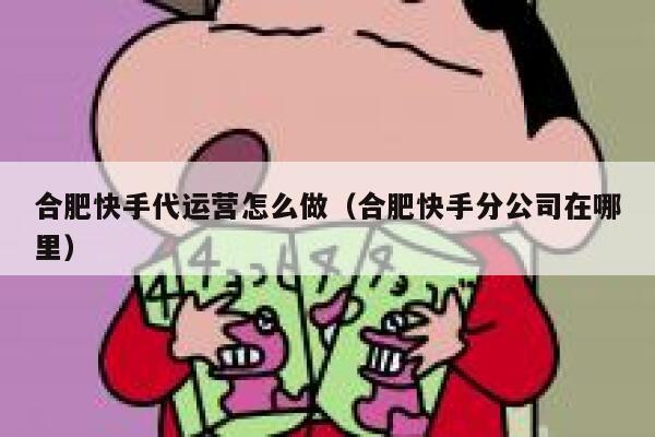 合肥快手代运营怎么做（合肥快手分公司在哪里）