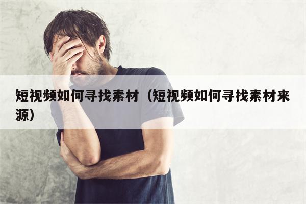 短视频如何寻找素材（短视频如何寻找素材来源）