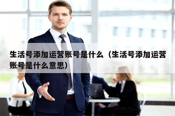 生活号添加运营账号是什么（生活号添加运营账号是什么意思）