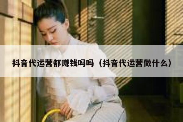 抖音代运营都赚钱吗吗（抖音代运营做什么）