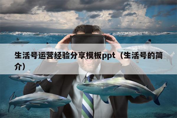 生活号运营经验分享模板ppt（生活号的简介）