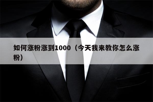 如何涨粉涨到1000（今天我来教你怎么涨粉）