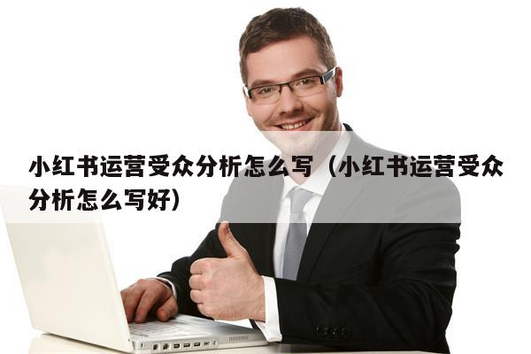 小红书运营受众分析怎么写（小红书运营受众分析怎么写好）