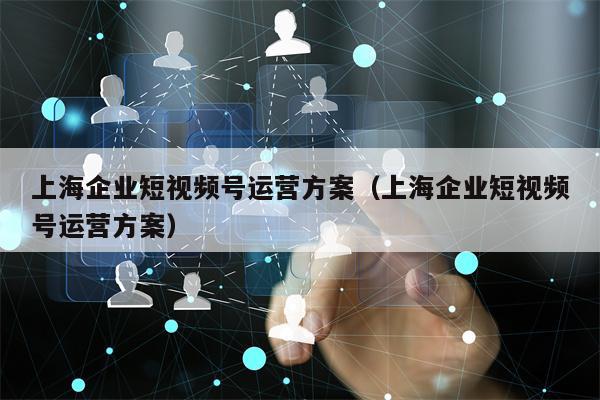 上海企业短视频号运营方案（上海企业短视频号运营方案）