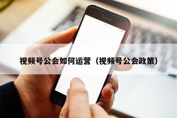 视频号公会如何运营（视频号公会政策）