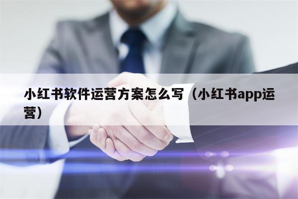 小红书软件运营方案怎么写（小红书app运营）