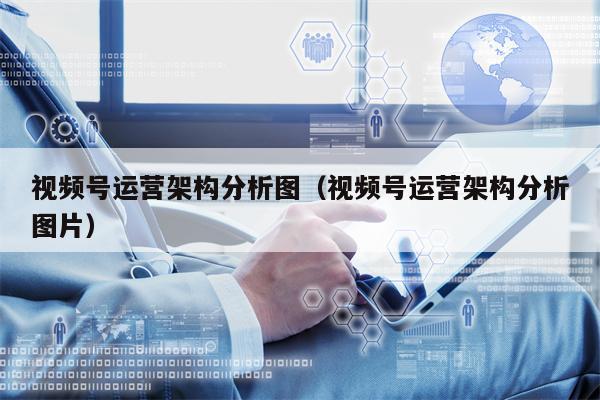 视频号运营架构分析图（视频号运营架构分析图片）