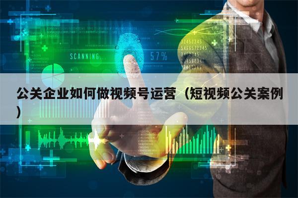 公关企业如何做视频号运营（短视频公关案例）