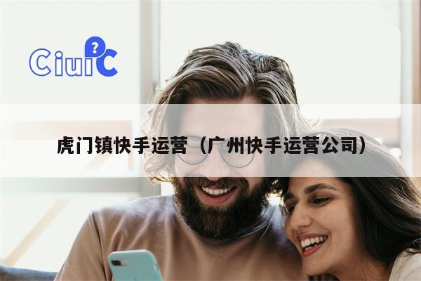 虎门镇快手运营（广州快手运营公司）