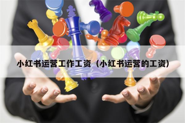 小红书运营工作工资（小红书运营的工资）