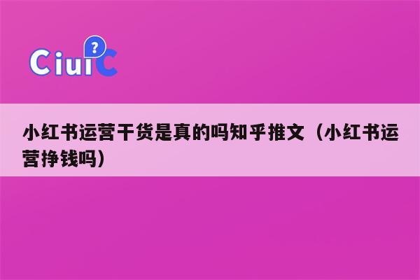 小红书运营干货是真的吗知乎推文（小红书运营挣钱吗）