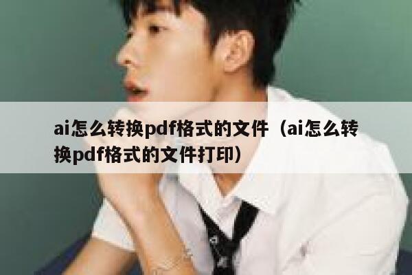 ai怎么转换pdf格式的文件（ai怎么转换pdf格式的文件打印）