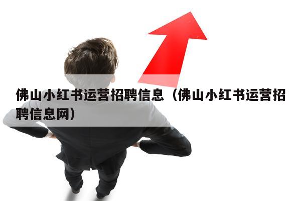 佛山小红书运营招聘信息（佛山小红书运营招聘信息网）