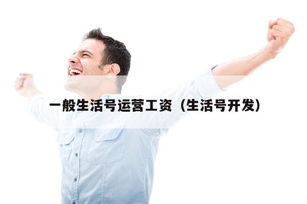 一般生活号运营工资（生活号开发）