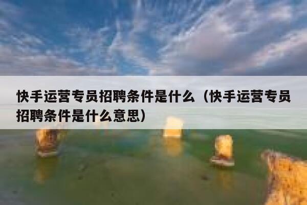 快手运营专员招聘条件是什么（快手运营专员招聘条件是什么意思）