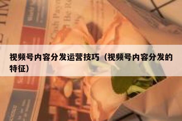 视频号内容分发运营技巧（视频号内容分发的特征）