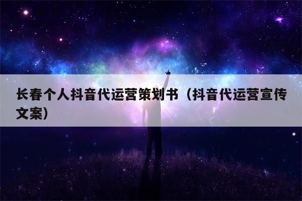 长春个人抖音代运营策划书（抖音代运营宣传文案）