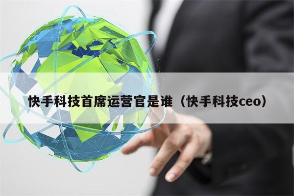 快手科技首席运营官是谁（快手科技ceo）