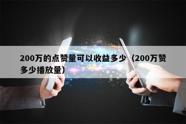 200万的点赞量可以收益多少（200万赞多少播放量）