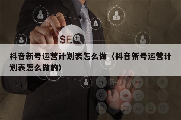 抖音新号运营计划表怎么做（抖音新号运营计划表怎么做的）