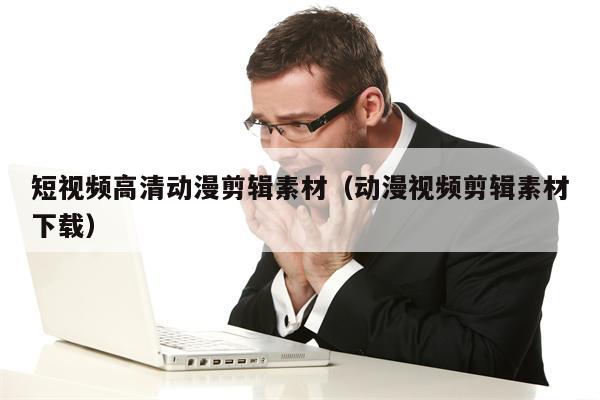 短视频高清动漫剪辑素材（动漫视频剪辑素材下载）