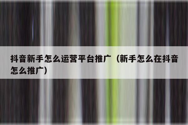 抖音新手怎么运营平台推广（新手怎么在抖音怎么推广）