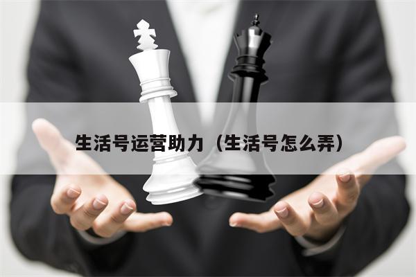 生活号运营助力（生活号怎么弄）