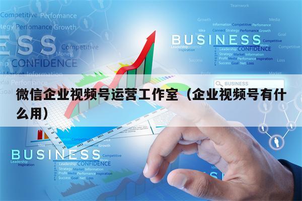 微信企业视频号运营工作室（企业视频号有什么用）