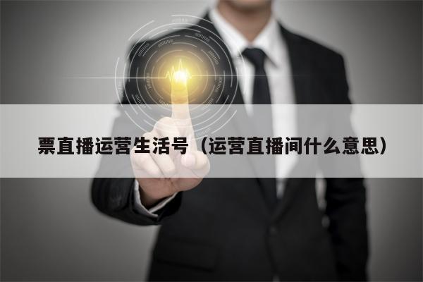 票直播运营生活号（运营直播间什么意思）