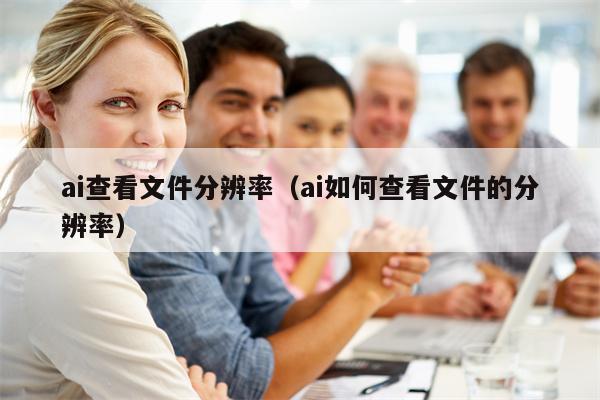 ai查看文件分辨率（ai如何查看文件的分辨率）