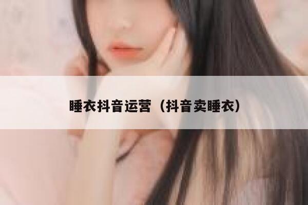 睡衣抖音运营（抖音卖睡衣）