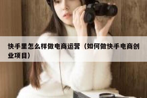 快手里怎么样做电商运营（如何做快手电商创业项目）