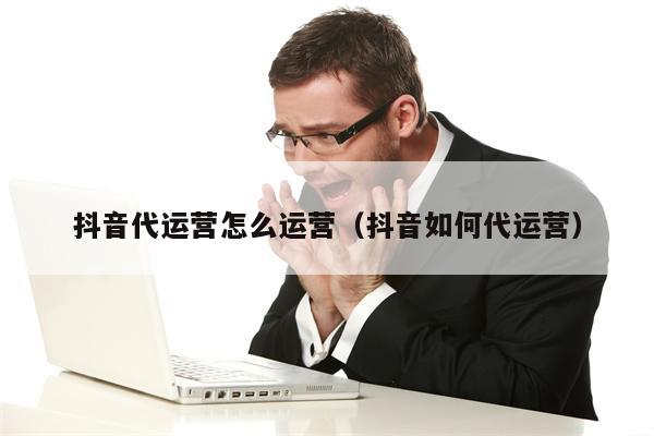 抖音代运营怎么运营（抖音如何代运营）