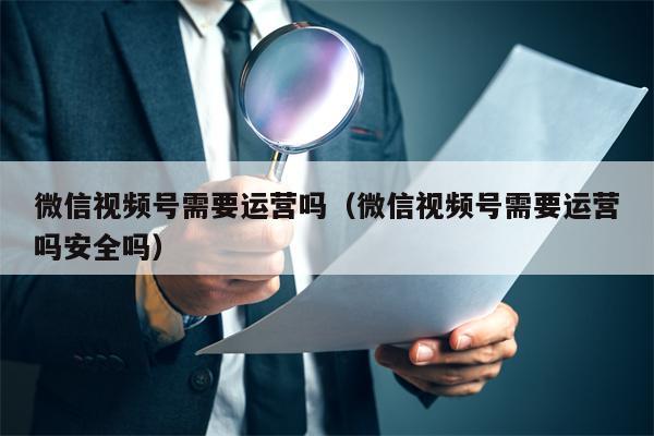 微信视频号需要运营吗（微信视频号需要运营吗安全吗）