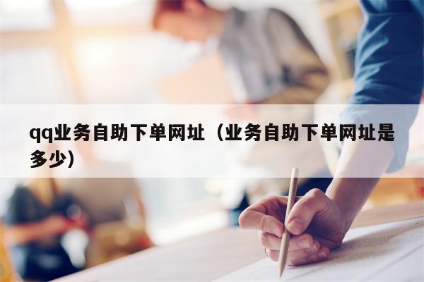 qq业务自助下单网址（业务自助下单网址是多少）