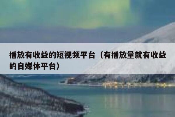 播放有收益的短视频平台（有播放量就有收益的自媒体平台）