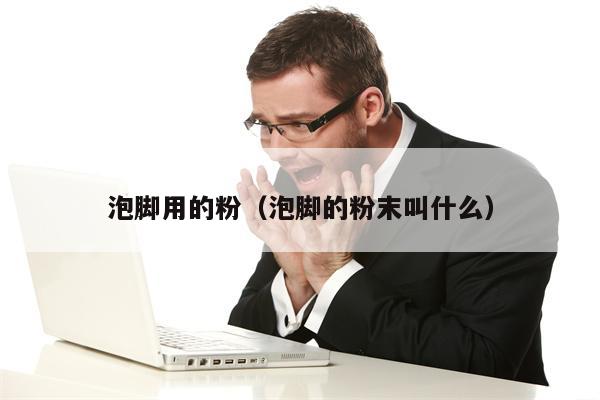 泡脚用的粉（泡脚的粉末叫什么）