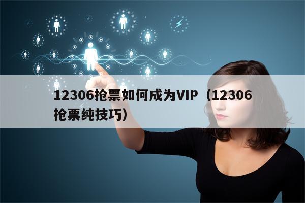 12306抢票如何成为VIP（12306抢票纯技巧）